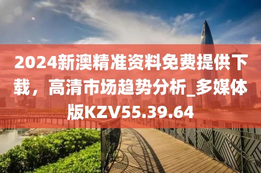 2024新澳精准资料免费提供下载，高清市场趋势分析_多媒体版KZV55.39.64