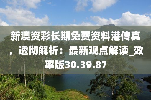 新澳资彩长期免费资料港传真，透彻解析：最新观点解读_效率版30.39.87