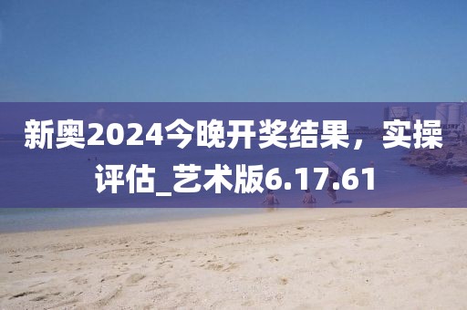新奥2024今晚开奖结果，实操评估_艺术版6.17.61