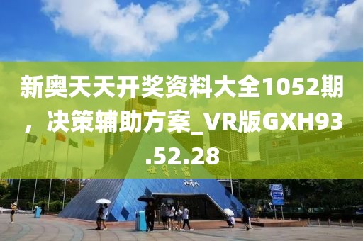 新奥天天开奖资料大全1052期，决策辅助方案_VR版GXH93.52.28