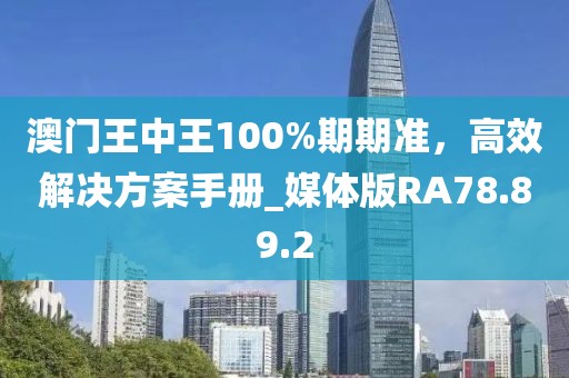 澳门王中王100%期期准，高效解决方案手册_媒体版RA78.89.2
