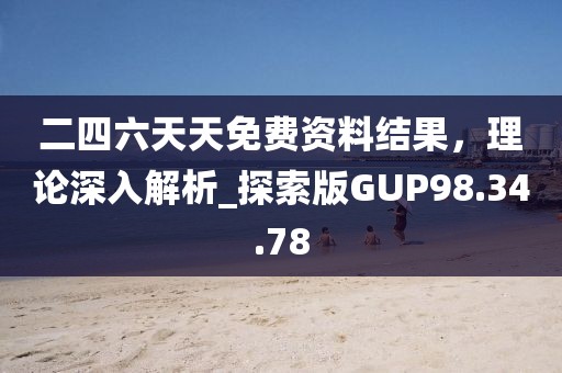 二四六天天免费资料结果，理论深入解析_探索版GUP98.34.78