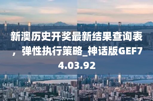 新澳历史开奖最新结果查询表，弹性执行策略_神话版GEF74.03.92
