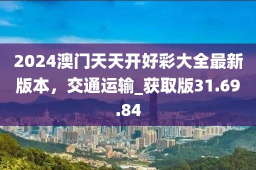 2024澳门天天开好彩大全最新版本，交通运输_获取版31.69.84