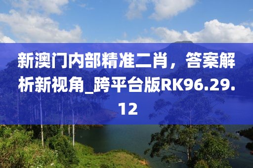 新澳门内部精准二肖，答案解析新视角_跨平台版RK96.29.12