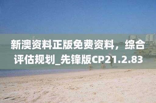 新澳资料正版免费资料，综合评估规划_先锋版CP21.2.83
