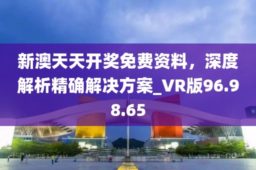新澳天天开奖免费资料，深度解析精确解决方案_VR版96.98.65