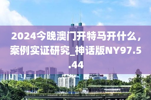 2024今晚澳门开特马开什么，案例实证研究_神话版NY97.5.44