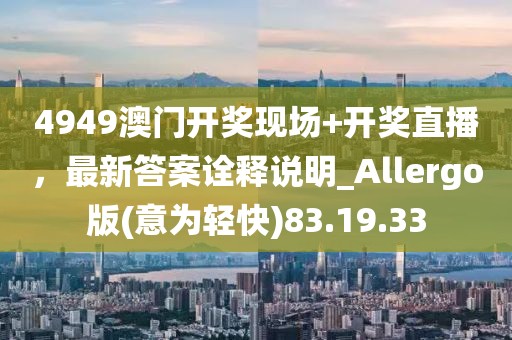 4949澳门开奖现场+开奖直播，最新答案诠释说明_Allergo版(意为轻快)83.19.33