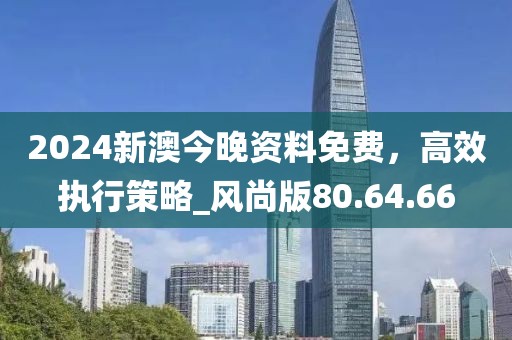 2024新澳今晚资料免费，高效执行策略_风尚版80.64.66