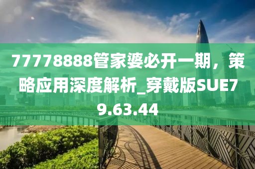 77778888管家婆必开一期，策略应用深度解析_穿戴版SUE79.63.44