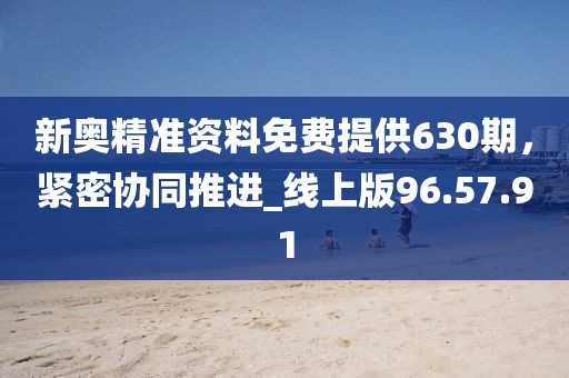 新奥精准资料免费提供630期，紧密协同推进_线上版96.57.91