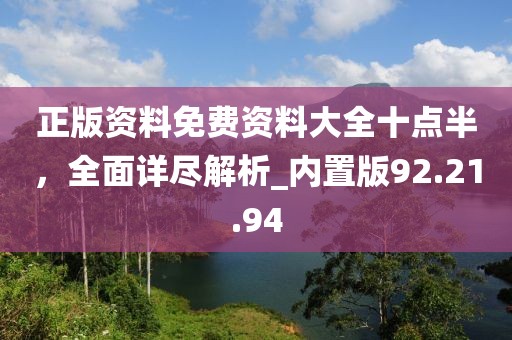 正版资料免费资料大全十点半，全面详尽解析_内置版92.21.94