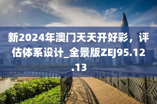 新2024年澳门天天开好彩，评估体系设计_全景版ZEJ95.12.13