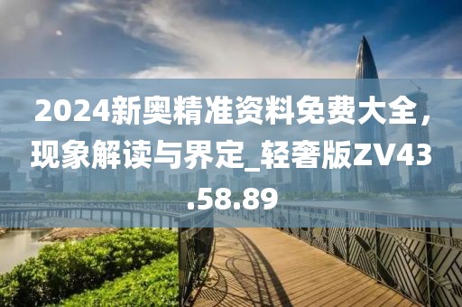2024新奥精准资料免费大全，现象解读与界定_轻奢版ZV43.58.89