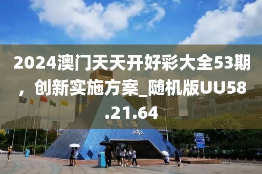 2024澳门天天开好彩大全53期，创新实施方案_随机版UU58.21.64