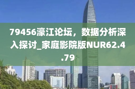 79456濠江论坛，数据分析深入探讨_家庭影院版NUR62.4.79