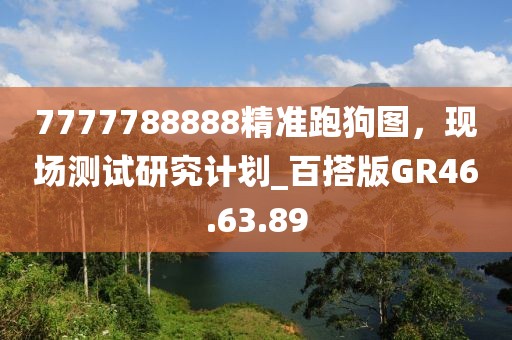 7777788888精准跑狗图，现场测试研究计划_百搭版GR46.63.89