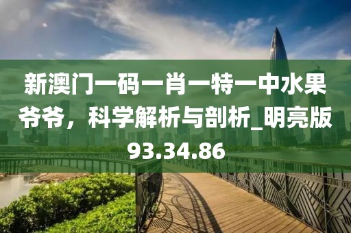 新澳门一码一肖一特一中水果爷爷，科学解析与剖析_明亮版93.34.86