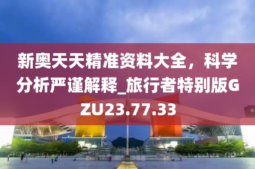 新奥天天精准资料大全，科学分析严谨解释_旅行者特别版GZU23.77.33