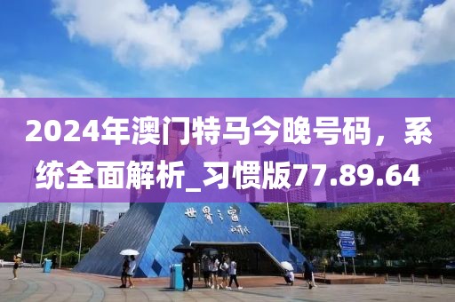 2024年澳门特马今晚号码，系统全面解析_习惯版77.89.64