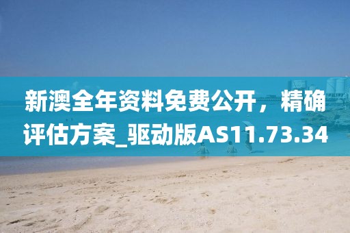 新澳全年资料免费公开，精确评估方案_驱动版AS11.73.34