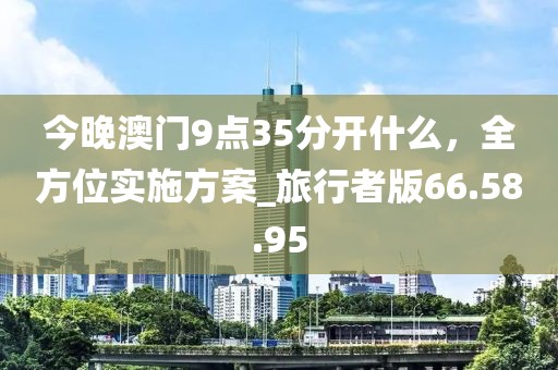今晚澳门9点35分开什么，全方位实施方案_旅行者版66.58.95