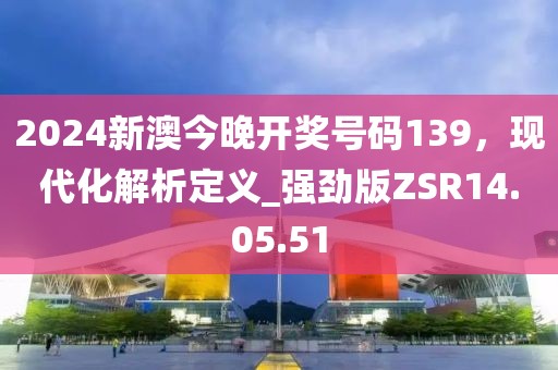 2024新澳今晚开奖号码139，现代化解析定义_强劲版ZSR14.05.51