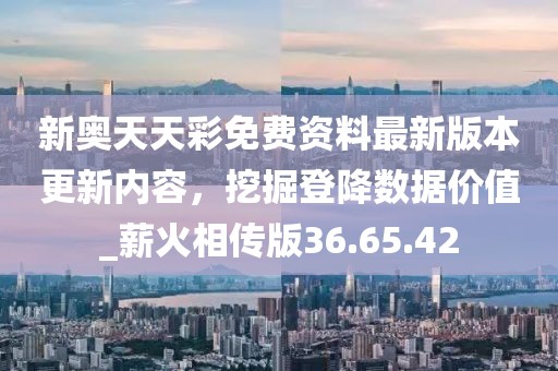 新奥天天彩免费资料最新版本更新内容，挖掘登降数据价值_薪火相传版36.65.42
