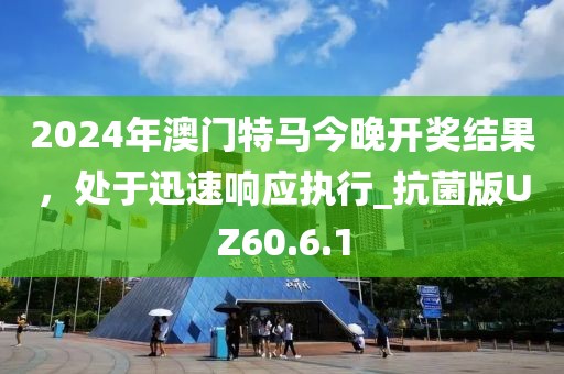 2024年澳门特马今晚开奖结果，处于迅速响应执行_抗菌版UZ60.6.1