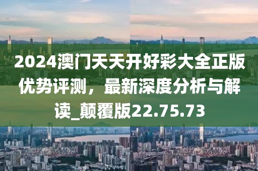 2024澳门天天开好彩大全正版优势评测，最新深度分析与解读_颠覆版22.75.73