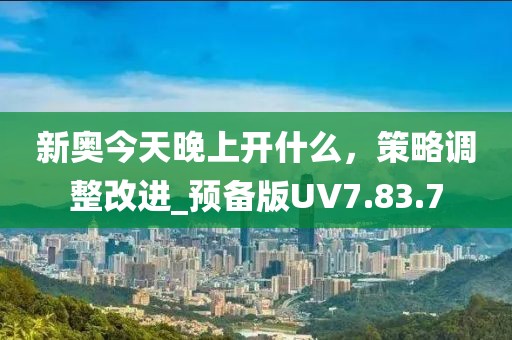 新奥今天晚上开什么，策略调整改进_预备版UV7.83.7