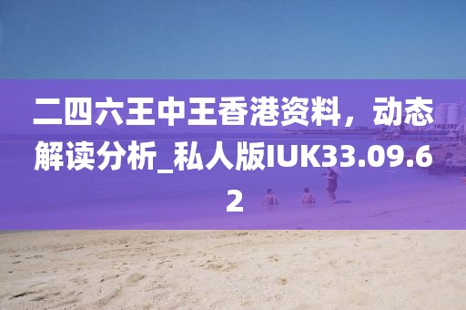 二四六王中王香港资料，动态解读分析_私人版IUK33.09.62