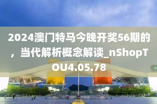 2024澳门特马今晚开奖56期的，当代解析概念解读_nShopTOU4.05.78