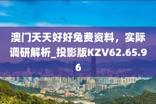 澳门天天好好兔费资料，实际调研解析_投影版KZV62.65.96