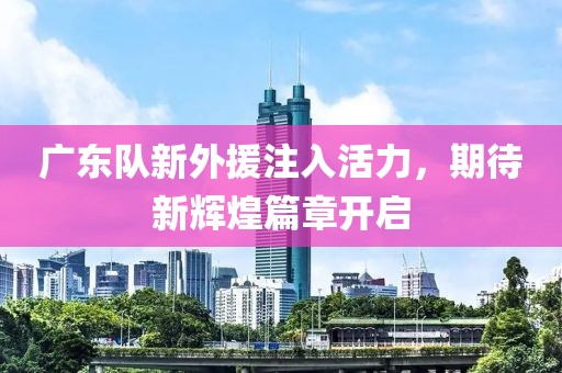 广东队新外援注入活力，期待新辉煌篇章开启