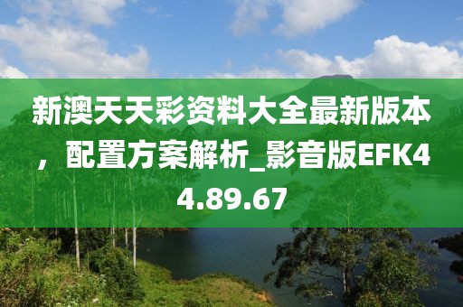 新澳天天彩资料大全最新版本，配置方案解析_影音版EFK44.89.67
