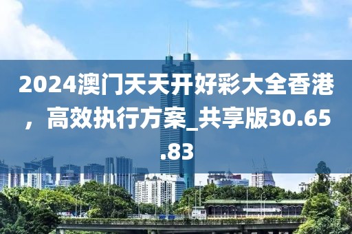 2024澳门天天开好彩大全香港，高效执行方案_共享版30.65.83