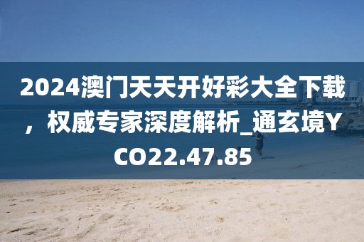 2024澳门天天开好彩大全下载，权威专家深度解析_通玄境YCO22.47.85