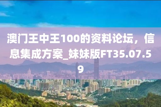 澳门王中王100的资料论坛，信息集成方案_妹妹版FT35.07.59