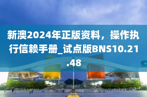 新澳2024年正版资料，操作执行信赖手册_试点版BNS10.21.48