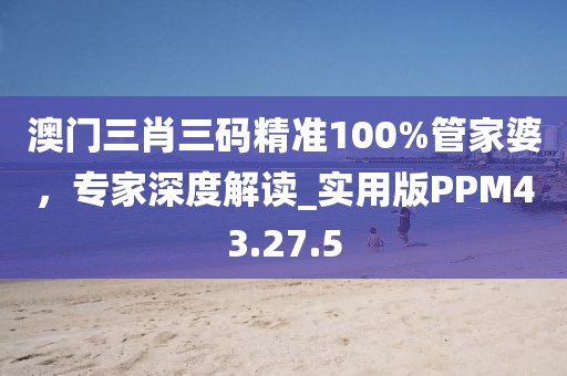 澳门三肖三码精准100%管家婆，专家深度解读_实用版PPM43.27.5