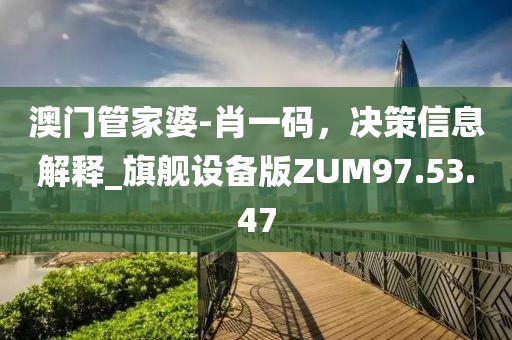 澳门管家婆-肖一码，决策信息解释_旗舰设备版ZUM97.53.47