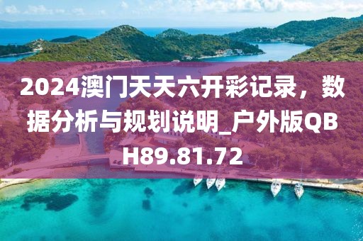 2024澳门天天六开彩记录，数据分析与规划说明_户外版QBH89.81.72