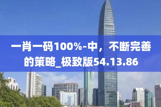 一肖一码100%-中，不断完善的策略_极致版54.13.86