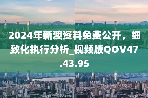 2024年新澳资料免费公开，细致化执行分析_视频版QOV47.43.95