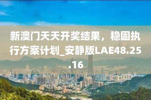 新澳门天天开奖结果，稳固执行方案计划_安静版LAE48.25.16