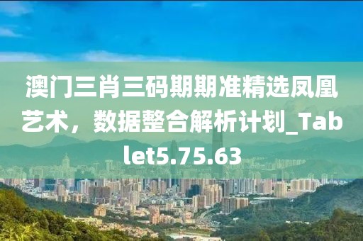 澳门三肖三码期期准精选凤凰艺术，数据整合解析计划_Tablet5.75.63