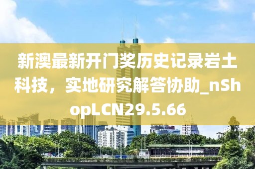 新澳最新开门奖历史记录岩土科技，实地研究解答协助_nShopLCN29.5.66