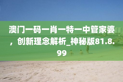 澳门一码一肖一特一中管家婆，创新理念解析_神秘版81.8.99